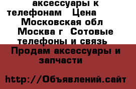 аксессуары к телефонам › Цена ­ 200 - Московская обл., Москва г. Сотовые телефоны и связь » Продам аксессуары и запчасти   
